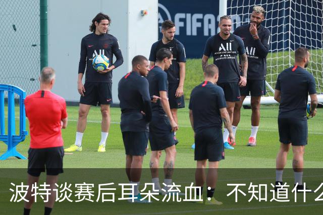 波特谈赛后耳朵流血：不知道什么情况，被人抓了还是咬了一下