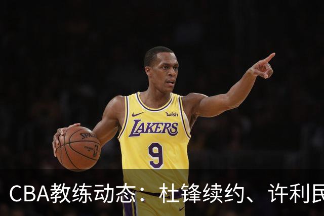 CBA教练动态：杜锋续约、许利民退出、杨鸣受限、李春江传言不实